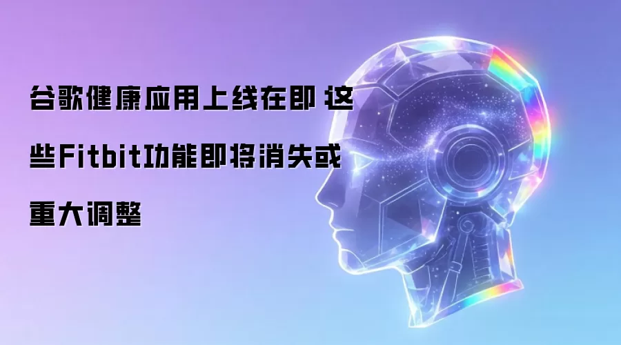 谷歌健康应用上线在即:这些Fitbit功能即将消失或重大调整