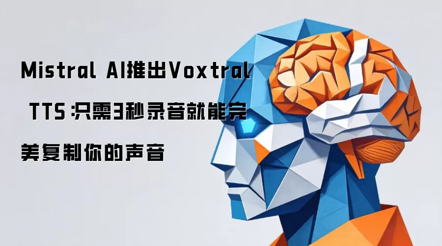 Mistral AI推出Voxtral TTS:只需3秒录音就能完美复制你的声音