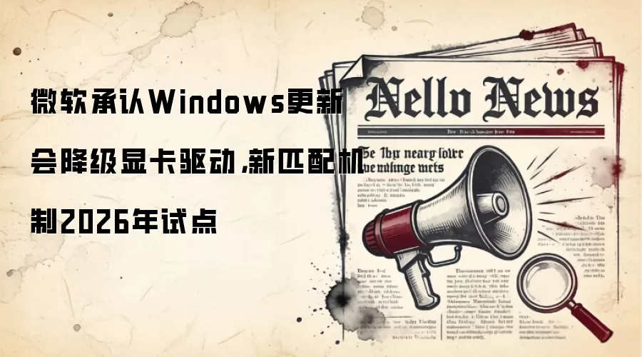 微软承认Windows更新会降级显卡驱动,新匹配机制2026年试点