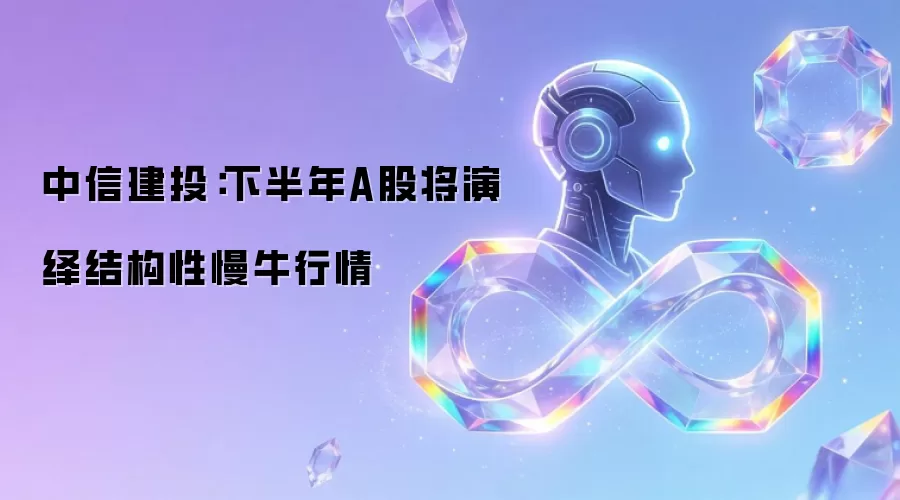 中信建投：下半年A股将演绎结构性慢牛行情