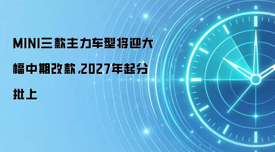 MINI三款主力车型将迎大幅中期改款，2027年起分批上