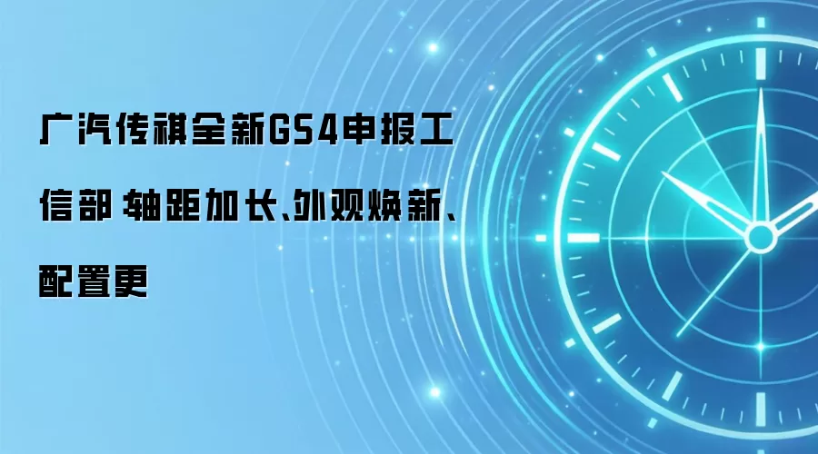 广汽传祺全新GS4申报工信部:轴距加长、外观焕新、配置更