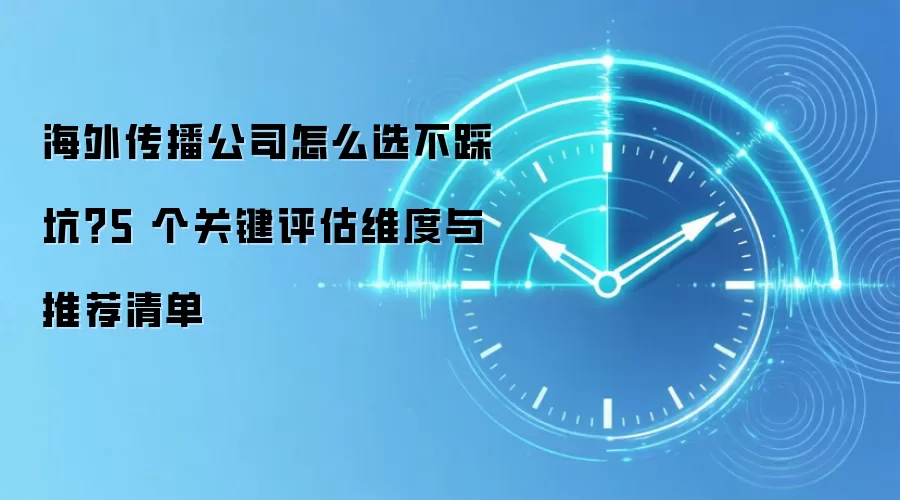 海外传播公司怎么选不踩坑?5 个关键评估维度与推荐清单