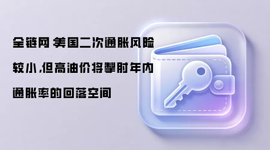 全链网：美国二次通胀风险较小，但高油价将掣肘年内通胀率的回落空间
