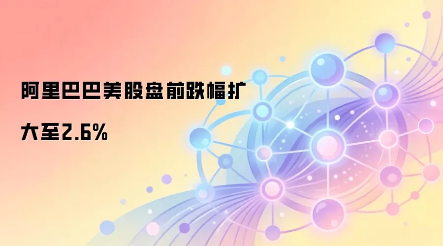 阿里巴巴美股盘前跌幅扩大至2.6%，市场审视其财报与Web3布局