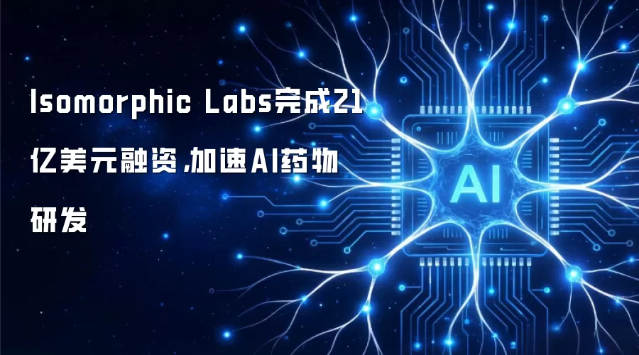 Isomorphic Labs完成21亿美元融资，加速AI药物研发