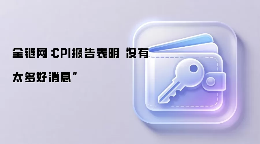 全链网：CPI报告表明“没有太多好消息”