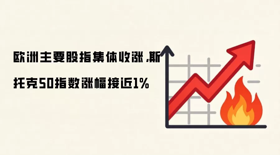 欧洲主要股指集体收涨,斯托克50指数涨幅接近1%