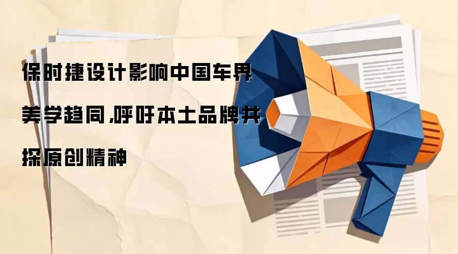 保时捷设计影响中国车界美学趋同，呼吁本土品牌共探原创精神