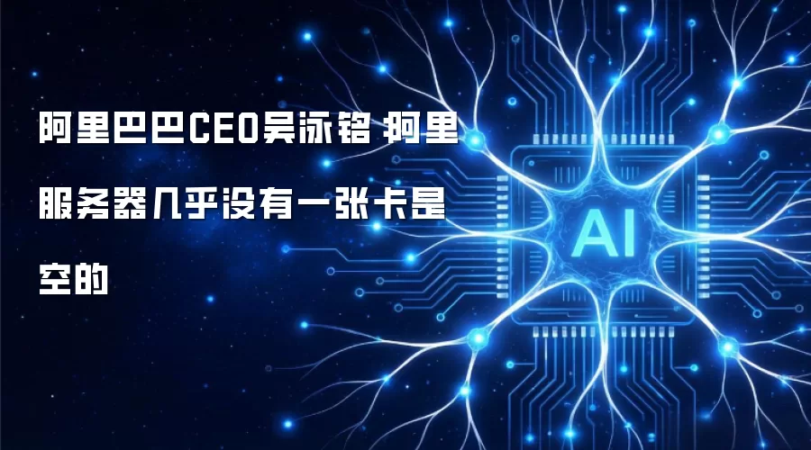 阿里巴巴CEO吴泳铭：阿里服务器几乎没有一张卡是空的