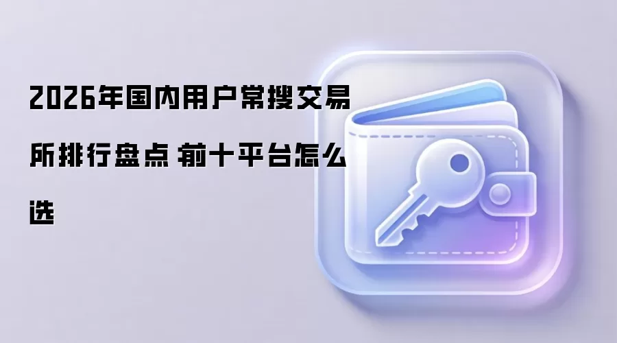 2026年国内用户常搜交易所排行盘点：前十平台怎么选
