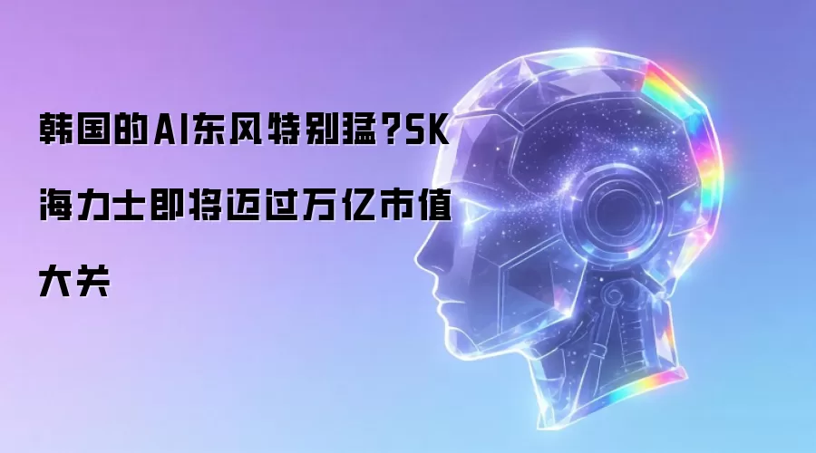 韩国的AI东风特别猛？SK海力士即将迈过万亿市值大关