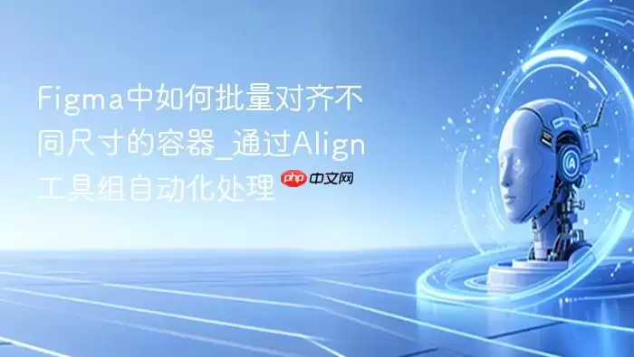 Figma中如何批量对齐不同尺寸的容器_通过Align工具组自动化处理