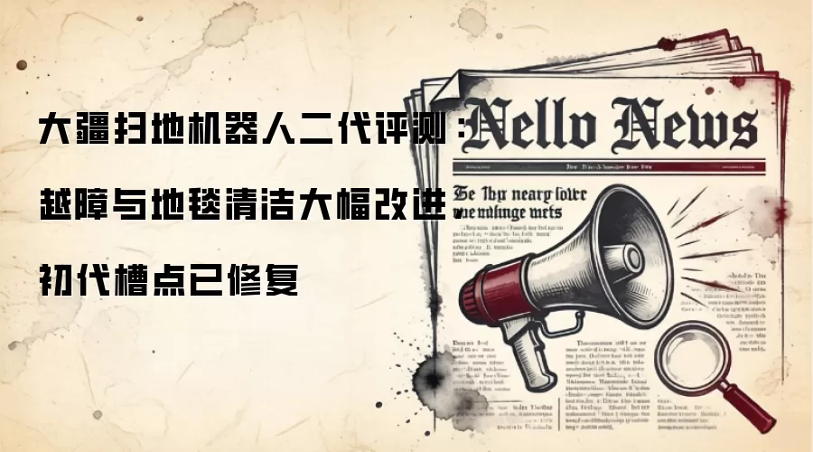 大疆扫地机器人二代评测:越障与地毯清洁大幅改进,初代槽点已修复