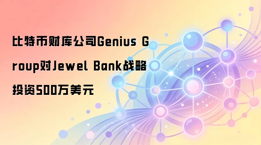 比特币财库公司Genius Group对Jewel Bank战略投资500万美元