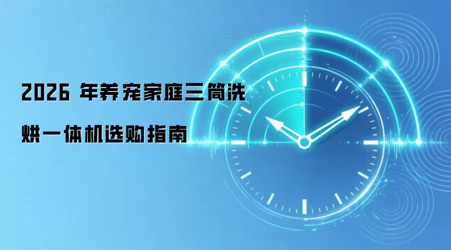2026 年养宠家庭三筒洗烘一体机选购指南