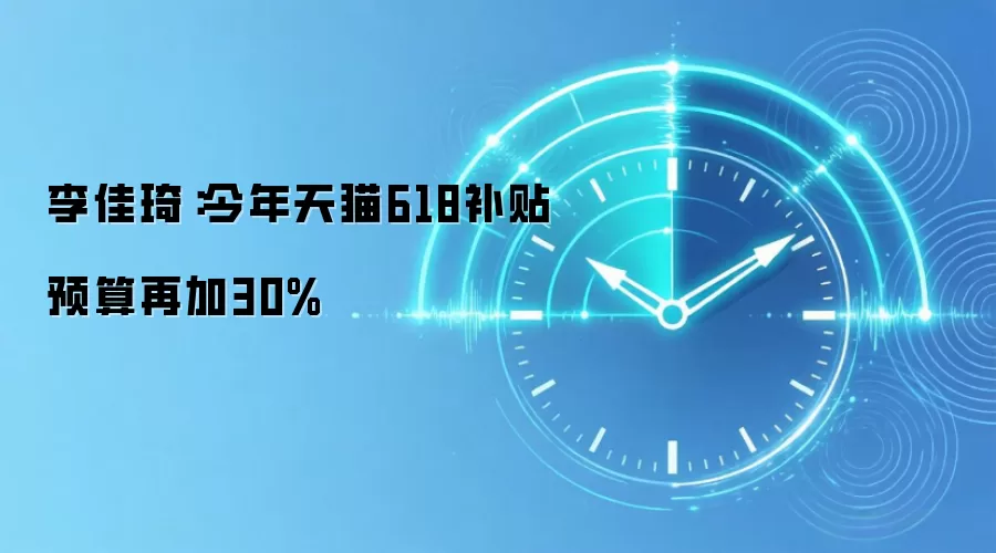 李佳琦：今年天猫618补贴预算再加30%