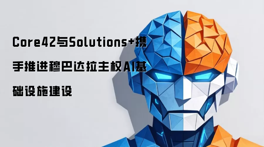 Core42与Solutions+携手推进穆巴达拉主权AI基础设施建设