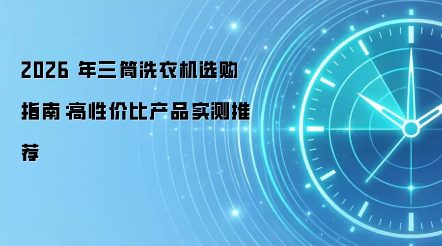 2026 年三筒洗衣机选购指南:高性价比产品实测推荐