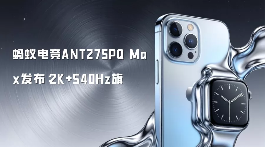 蚂蚁电竞ANT275PQ Max发布：2K+540Hz旗