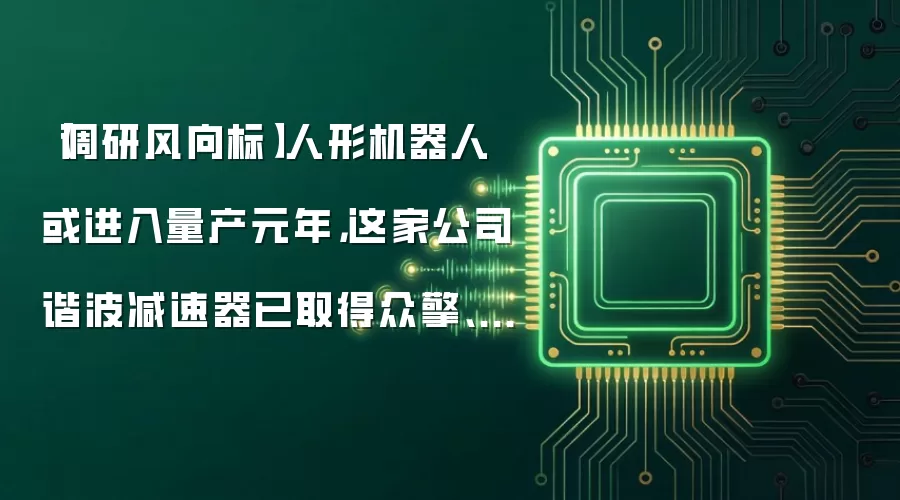 【调研风向标】人形机器人或进入量产元年,这家公司谐波减速器已取得众擎、傅利叶以及国内某头部机器人企业的定点