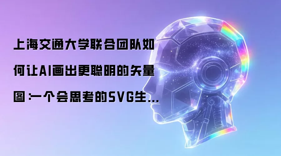 上海交通大学联合团队如何让AI画出更聪明的矢量图:一个会思考的SVG生成系统诞生了!
