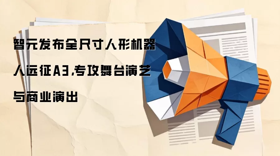 智元发布全尺寸人形机器人远征A3，专攻舞台演艺与商业演出