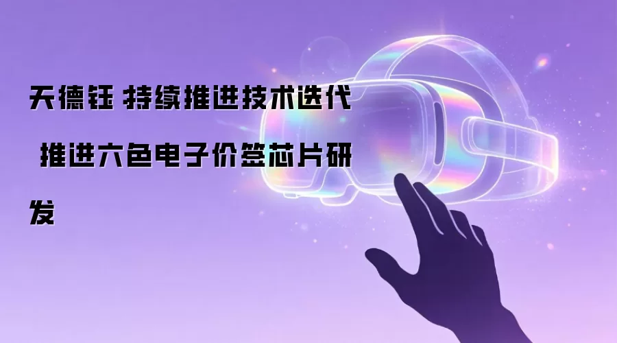 天德钰：持续推进技术迭代 推进六色电子价签芯片研发