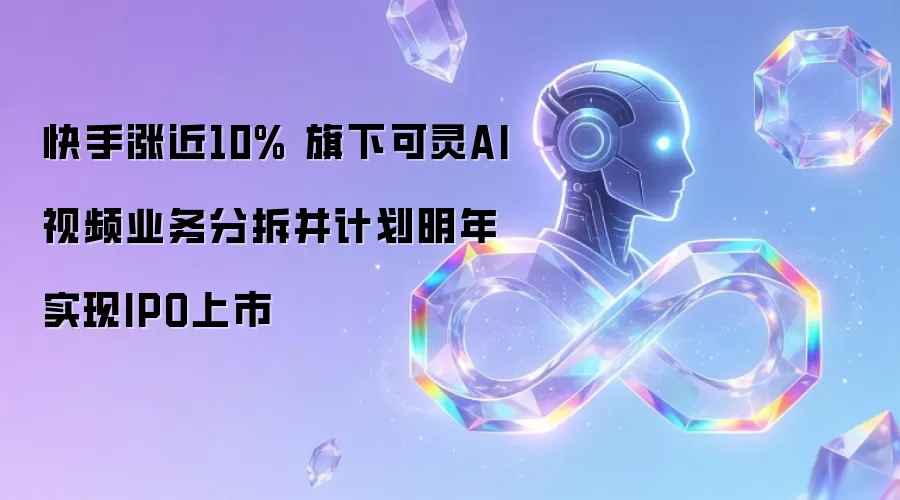 快手涨近10% 旗下可灵AI视频业务分拆并计划明年实现IPO上市