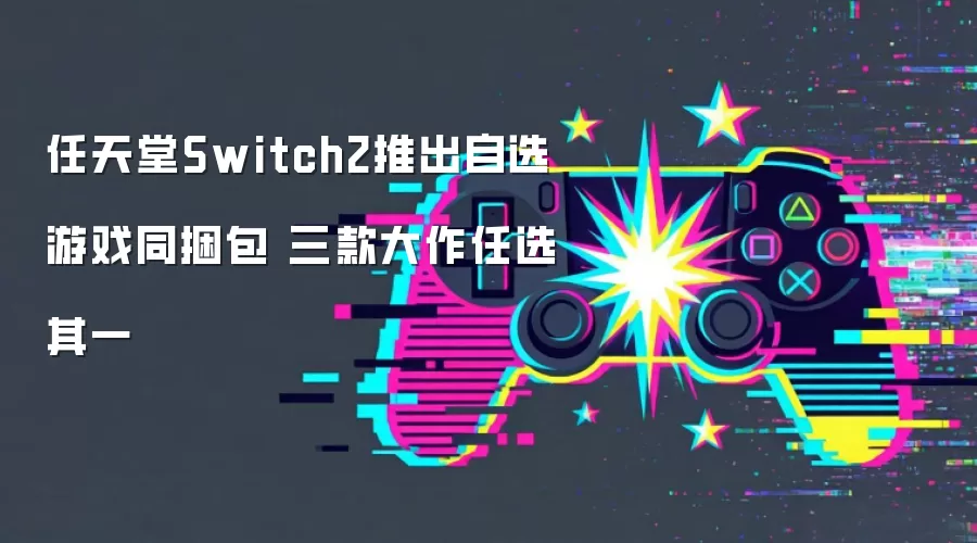 任天堂Switch2推出自选游戏同捆包 三款大作任选其一