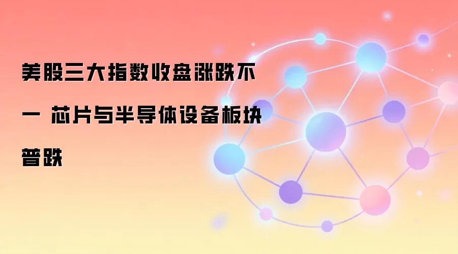 美股三大指数收盘涨跌不一 芯片与半导体设备板块普跌