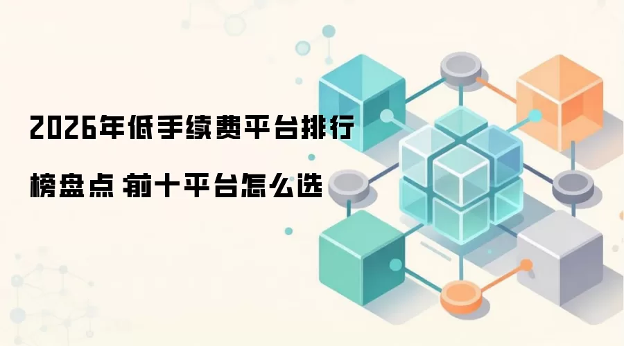 2026年低手续费平台排行榜盘点:前十平台怎么选