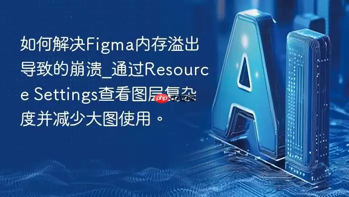 如何解决Figma内存溢出导致的崩溃_通过Resource Settings查看图层复杂度并减少大图使用。