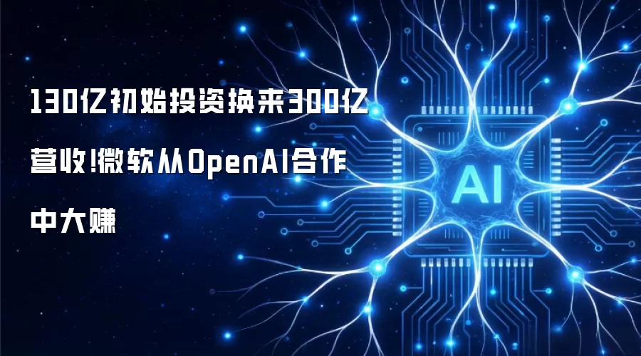 130亿初始投资换来300亿营收！微软从OpenAI合作中大赚