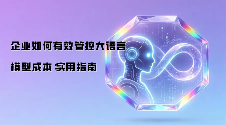 企业如何有效管控大语言模型成本：实用指南