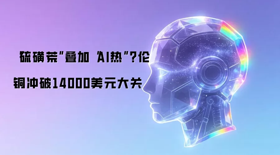 “硫磺荒”叠加“AI热”?伦铜冲破14000美元大关