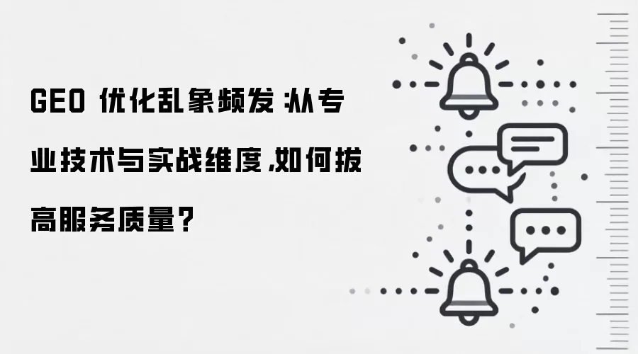GEO 优化乱象频发:从专业技术与实战维度,如何拔高服务质量?