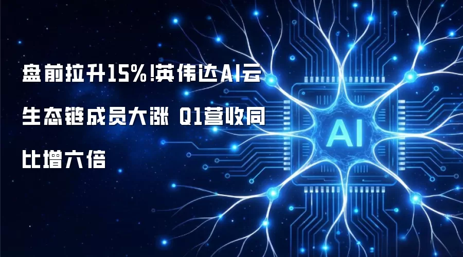 盘前拉升15%！英伟达AI云生态链成员大涨 Q1营收同比增六倍