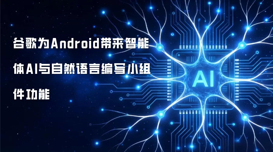 谷歌为Android带来智能体AI与自然语言编写小组件功能