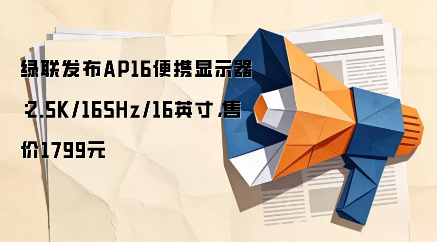 绿联发布AP16便携显示器:2.5K/165Hz/16英寸,售价1799元