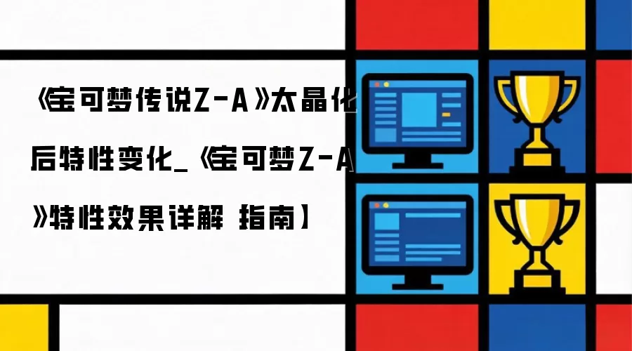 《宝可梦传说Z-A》太晶化后特性变化_《宝可梦Z-A》特性效果详解【指南】