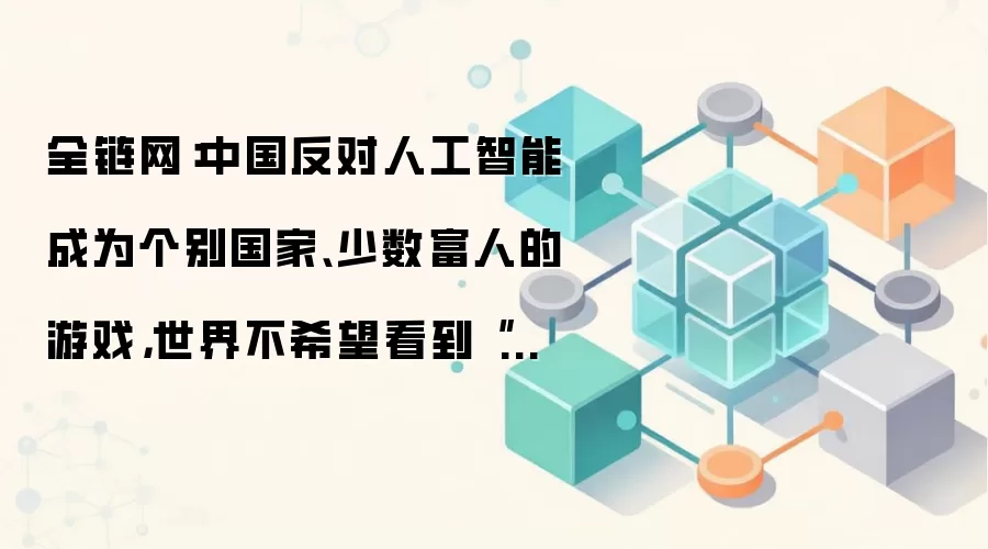 全链网：中国反对人工智能成为个别国家、少数富人的游戏，世界不希望看到“人工智能铁幕”、“人工智能版星球大战”