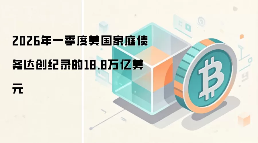 2026年一季度美国家庭债务达创纪录的18.8万亿美元