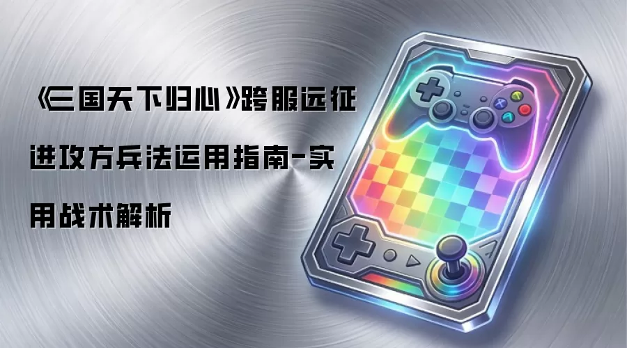《三国天下归心》跨服远征进攻方兵法运用指南-实用战术解析