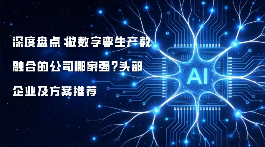 深度盘点：做数字孪生产教融合的公司哪家强？头部企业及方案推荐