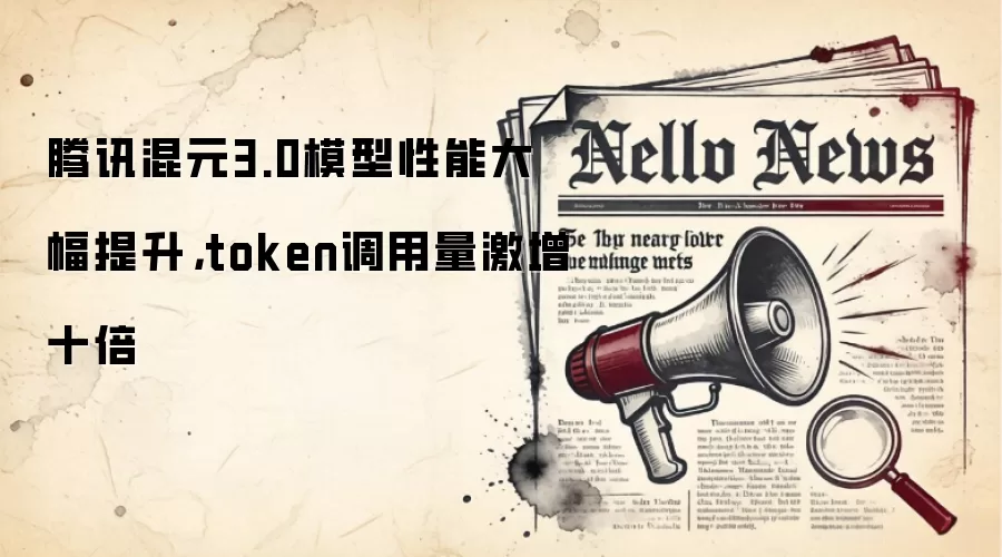 腾讯混元3.0模型性能大幅提升,token调用量激增十倍