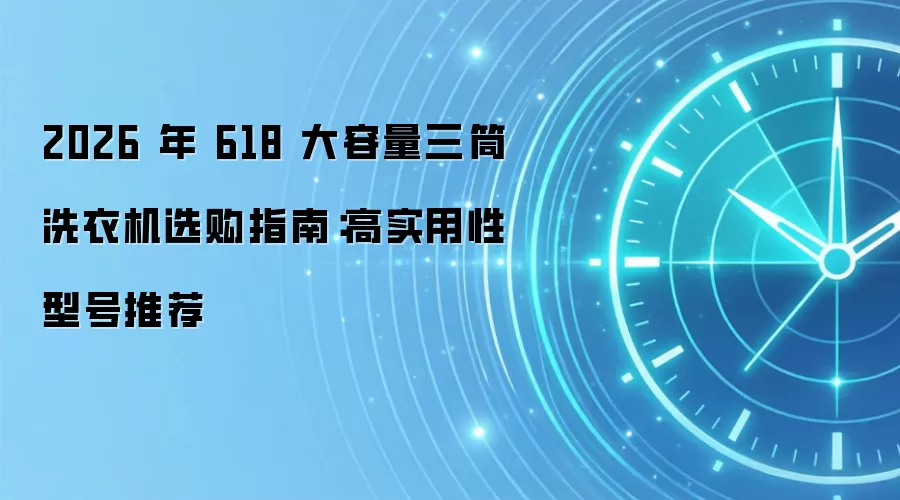 2026 年 618 大容量三筒洗衣机选购指南:高实用性型号推荐