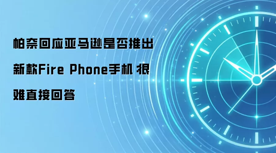 帕奈回应亚马逊是否推出新款Fire Phone手机：很难直接回答