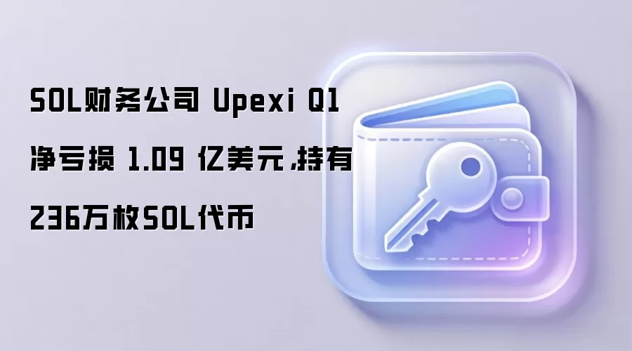 SOL财务公司 Upexi Q1净亏损 1.09 亿美元，持有236万枚SOL代币