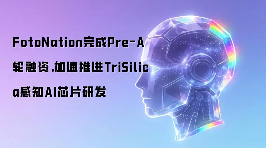 FotoNation完成Pre-A轮融资，加速推进TriSilica感知AI芯片研发